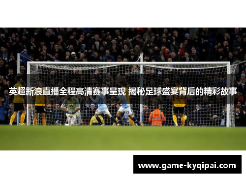 英超新浪直播全程高清赛事呈现 揭秘足球盛宴背后的精彩故事